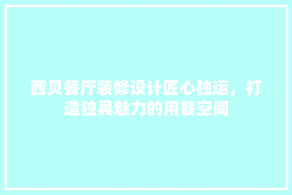 西贝餐厅装修设计匠心独运，打造独具魅力的用餐空间