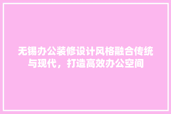 无锡办公装修设计风格融合传统与现代，打造高效办公空间 吊顶