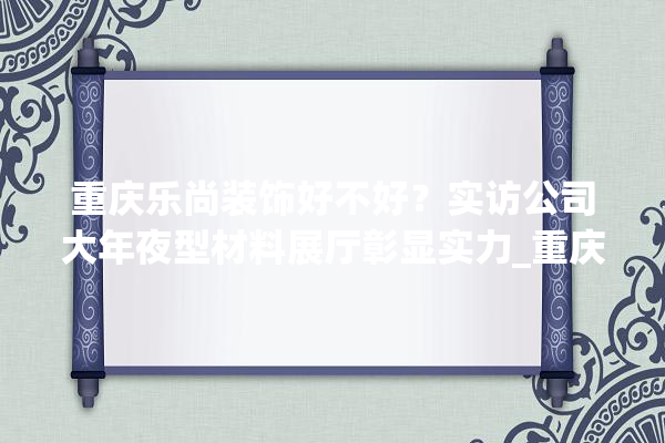重庆乐尚装饰好不好？实访公司大年夜型材料展厅彰显实力_重庆_装潢公司 选产品