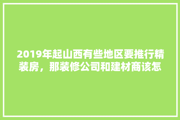 2019年起山西有些地区要推行精装房，那装修公司和建材商该怎么生存,精装修后建材行业的发展趋势 选产品