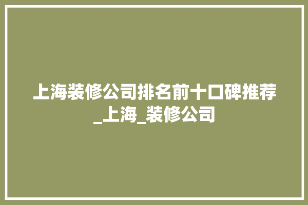 上海装修公司排名前十口碑推荐_上海_装修公司 选产品