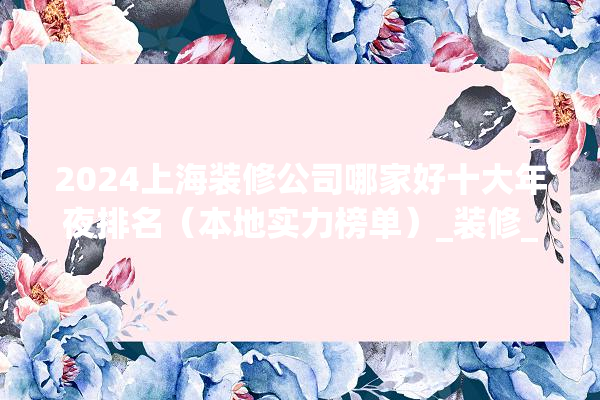 2024上海装修公司哪家好十大年夜排名（本地实力榜单）_装修_上海 硅藻泥