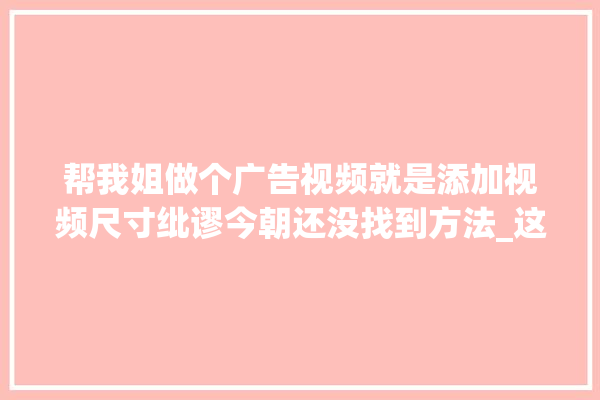帮我姐做个广告视频就是添加视频尺寸纰谬今朝还没找到方法_这款_点胶机 硅藻泥