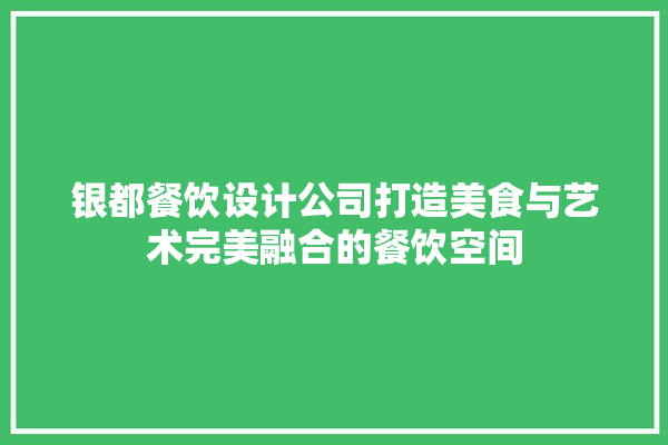 银都餐饮设计公司打造美食与艺术完美融合的餐饮空间 装修问答