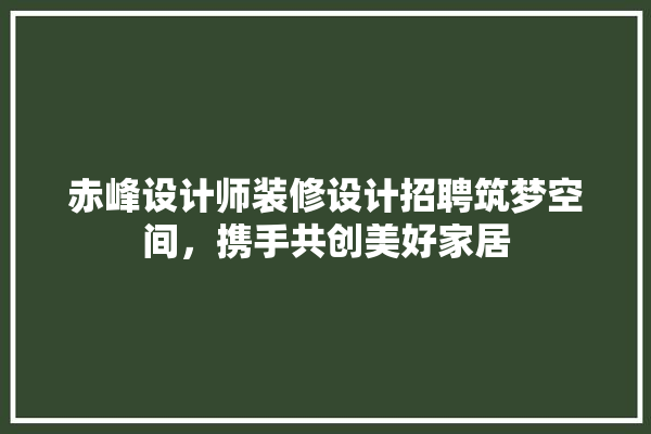 赤峰设计师装修设计招聘筑梦空间，携手共创美好家居 装修百科