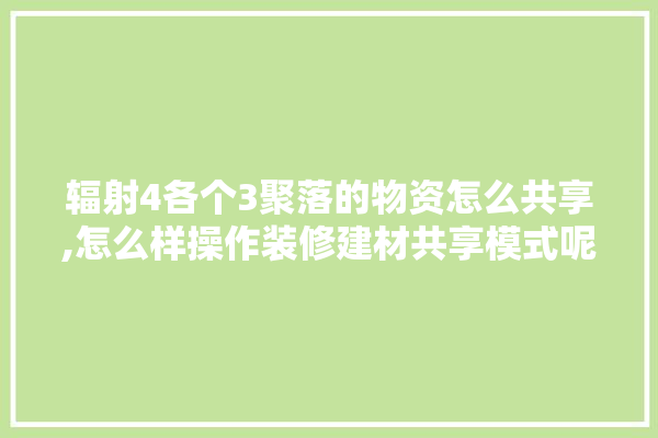 辐射4各个3聚落的物资怎么共享,怎么样操作装修建材共享模式呢