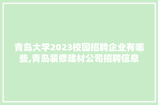 青岛大学2023校园招聘企业有哪些,青岛装修建材公司招聘信息