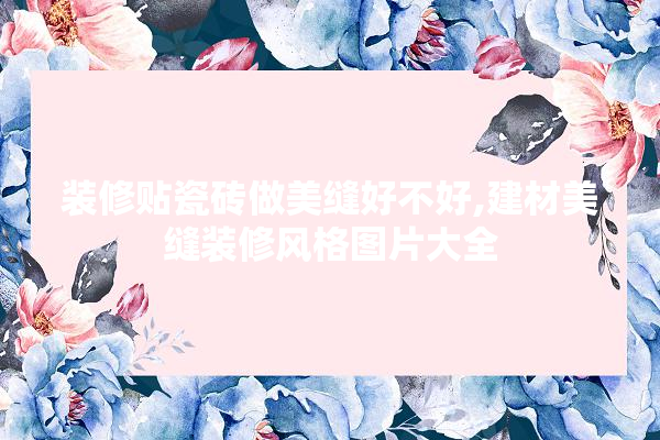 装修贴瓷砖做美缝好不好,建材美缝装修风格图片大全 装修问答