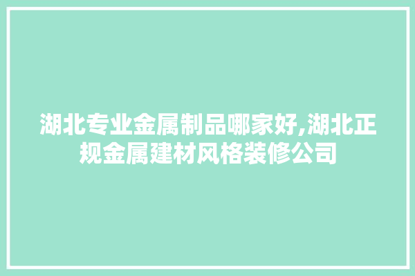 湖北专业金属制品哪家好,湖北正规金属建材风格装修公司 学装修