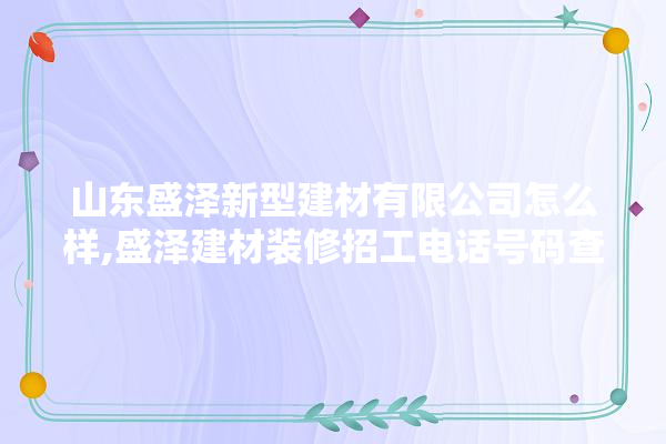 山东盛泽新型建材有限公司怎么样,盛泽建材装修招工电话号码查询