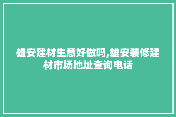 雄安建材生意好做吗,雄安装修建材市场地址查询电话