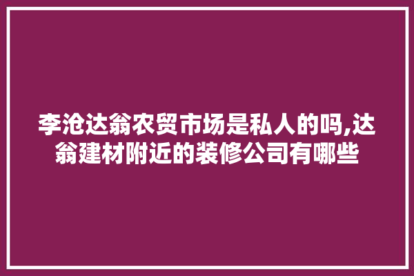 李沧达翁农贸市场是私人的吗,达翁建材附近的装修公司有哪些 装修百科