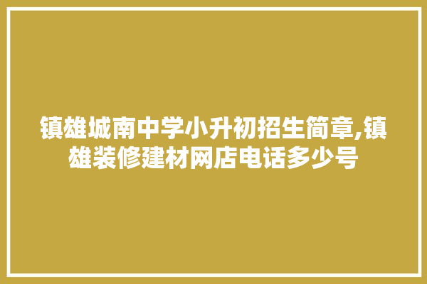 镇雄城南中学小升初招生简章,镇雄装修建材网店电话多少号 硅藻泥