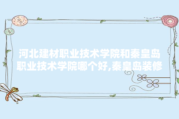 河北建材职业技术学院和秦皇岛职业技术学院哪个好,秦皇岛装修建材行业怎么样啊