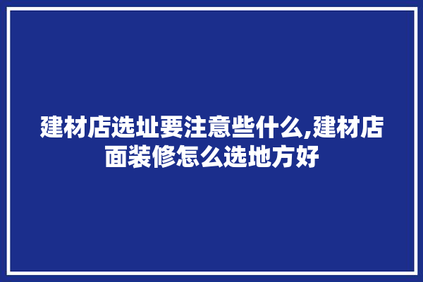 建材店选址要注意些什么,建材店面装修怎么选地方好