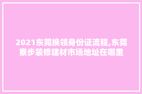 2021东莞换领身份证流程,东莞寮步装修建材市场地址在哪里 壁纸