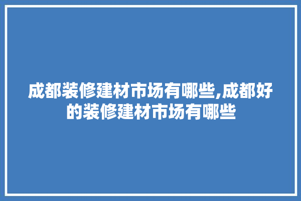 成都装修建材市场有哪些,成都好的装修建材市场有哪些 地板