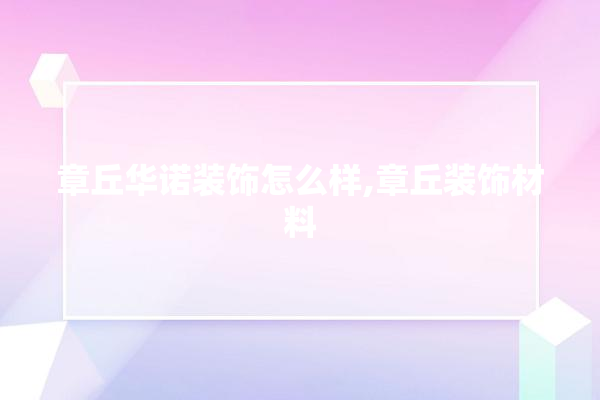 章丘华诺装饰怎么样,章丘装饰材料
