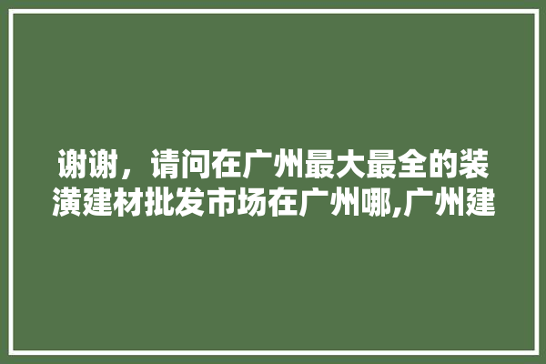谢谢，请问在广州最大最全的装潢建材批发市场在广州哪,广州建材装饰材料市场在哪? 照明