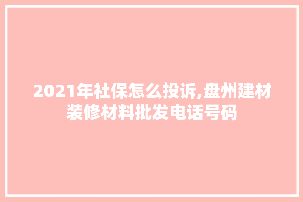 2021年社保怎么投诉,盘州建材装修材料批发电话号码 门窗