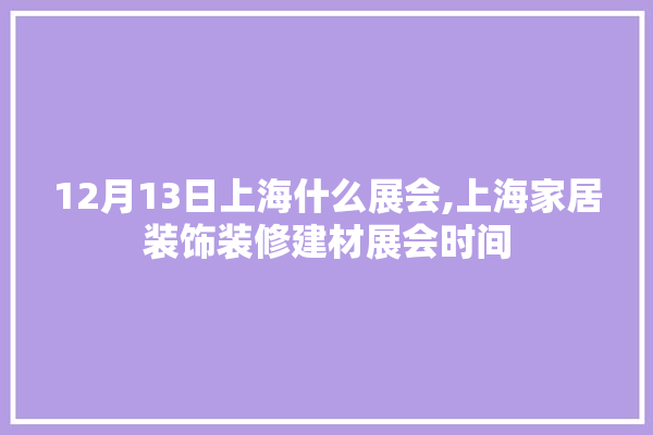 12月13日上海什么展会,上海家居装饰装修建材展会时间