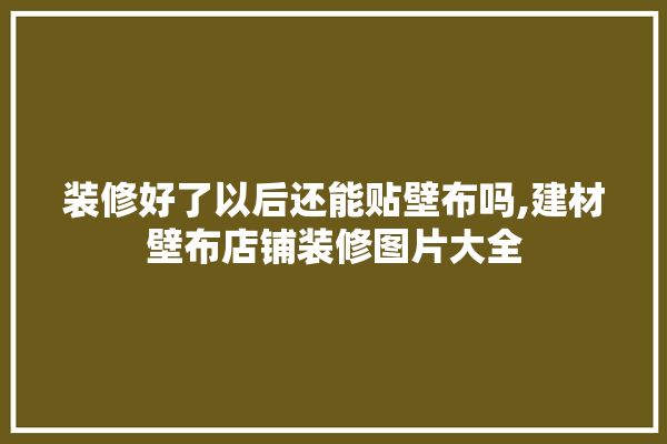 装修好了以后还能贴壁布吗,建材壁布店铺装修图片大全 防水