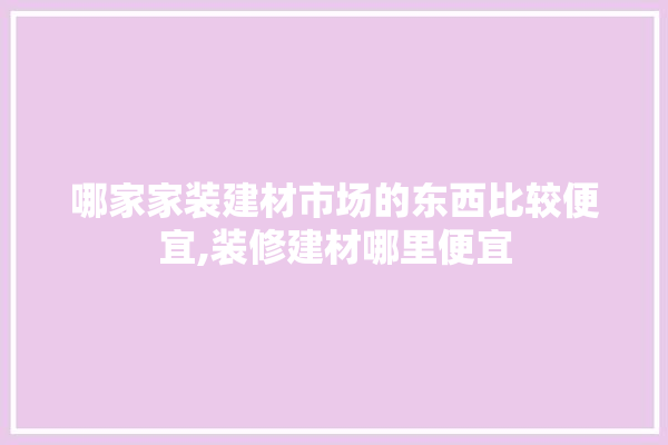 哪家家装建材市场的东西比较便宜,装修建材哪里便宜 壁纸