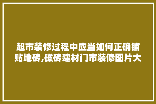 超市装修过程中应当如何正确铺贴地砖,磁砖建材门市装修图片大全 照明