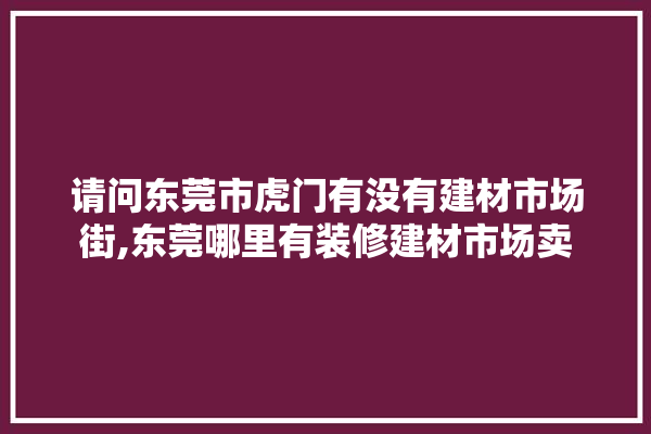 请问东莞市虎门有没有建材市场街,东莞哪里有装修建材市场卖