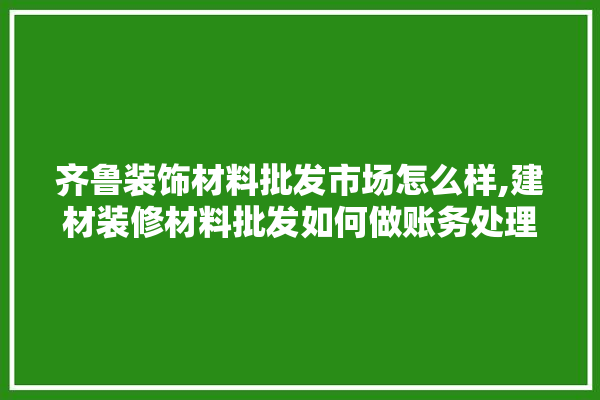齐鲁装饰材料批发市场怎么样,建材装修材料批发如何做账务处理