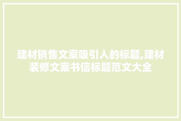 建材销售文案吸引人的标题,建材装修文案书信标题范文大全