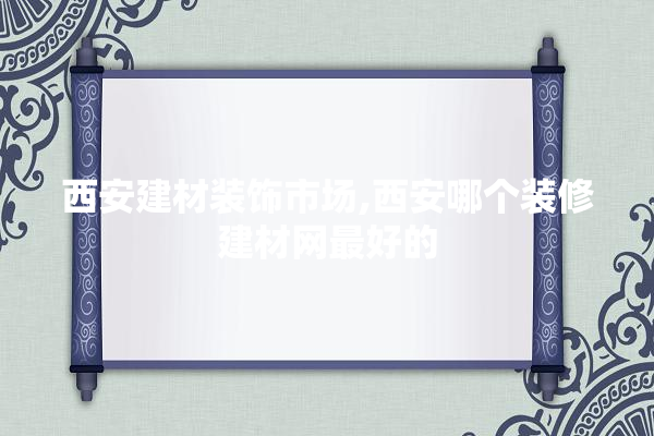 西安建材装饰市场,西安哪个装修建材网最好的