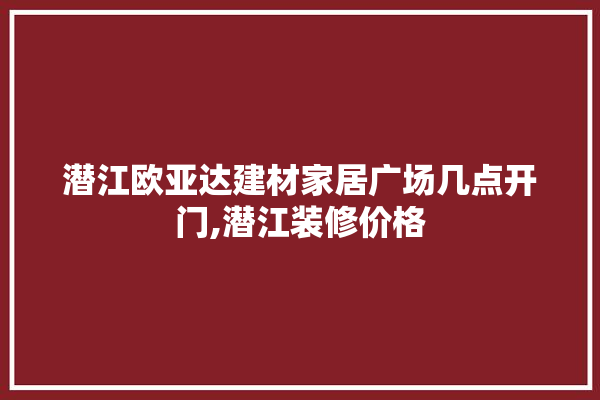潜江欧亚达建材家居广场几点开门,潜江装修价格 五金