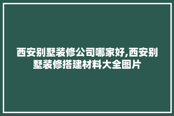 西安别墅装修公司哪家好,西安别墅装修搭建材料大全图片