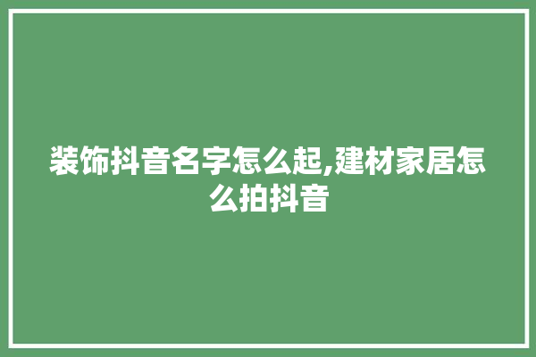 装饰抖音名字怎么起,建材家居怎么拍抖音