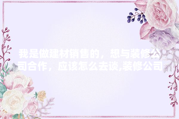 我是做建材销售的，想与装修公司合作，应该怎么去谈,装修公司好还是卖建材好呢 门窗