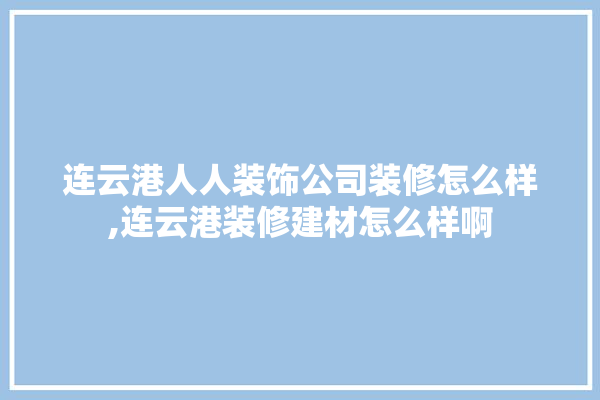 连云港人人装饰公司装修怎么样,连云港装修建材怎么样啊 防水