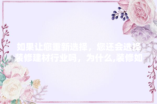 如果让您重新选择，您还会选择装修建材行业吗，为什么,装修如何选建材 地板
