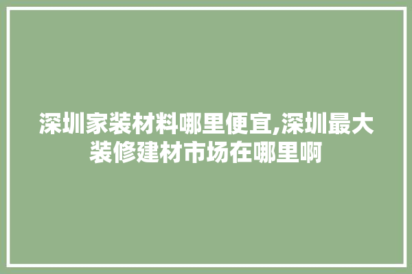 深圳家装材料哪里便宜,深圳最大装修建材市场在哪里啊