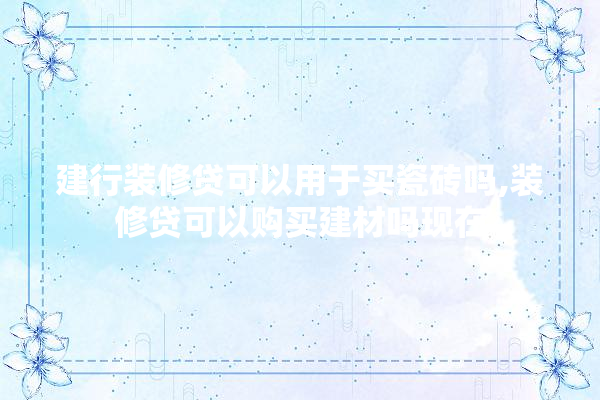 建行装修贷可以用于买瓷砖吗,装修贷可以购买建材吗现在