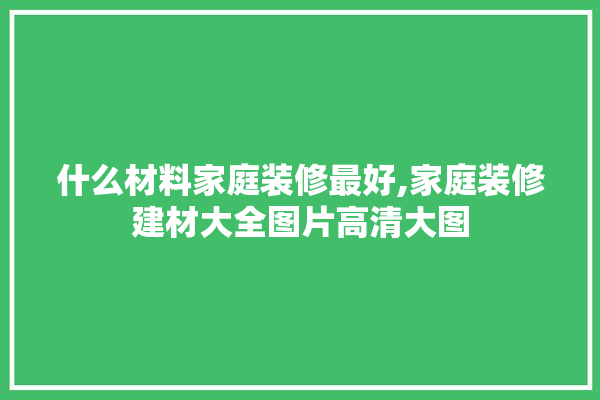 什么材料家庭装修最好,家庭装修建材大全图片高清大图 厨房