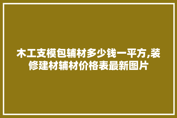 木工支模包辅材多少钱一平方,装修建材辅材价格表最新图片