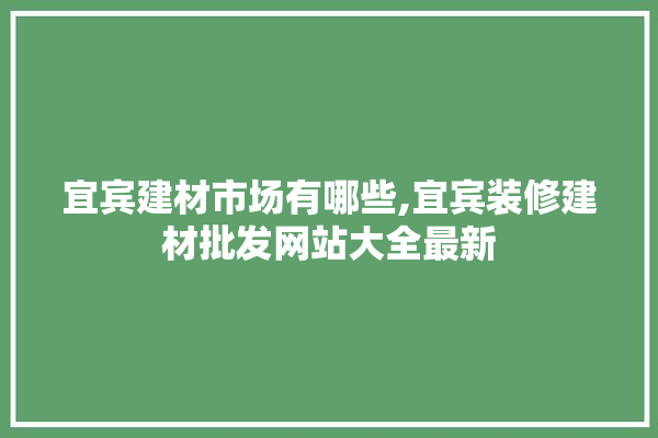 宜宾建材市场有哪些,宜宾装修建材批发网站大全最新