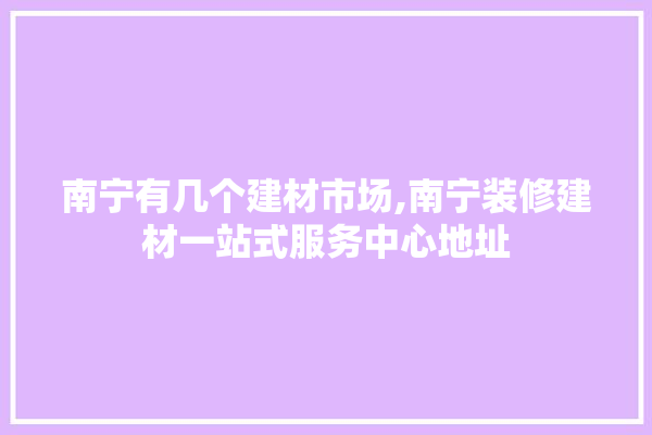 南宁有几个建材市场,南宁装修建材一站式服务中心地址