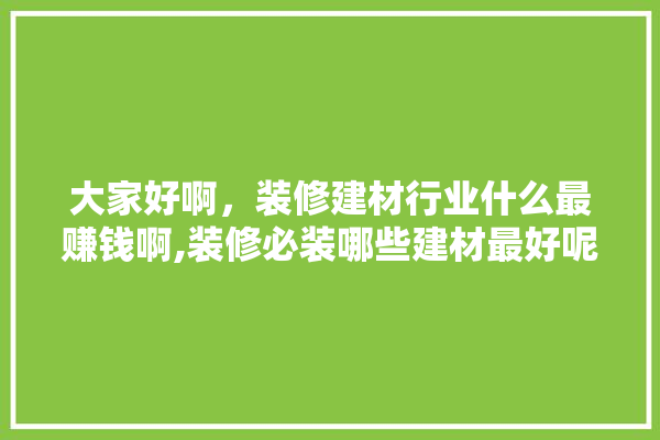 大家好啊，装修建材行业什么最赚钱啊,装修必装哪些建材最好呢