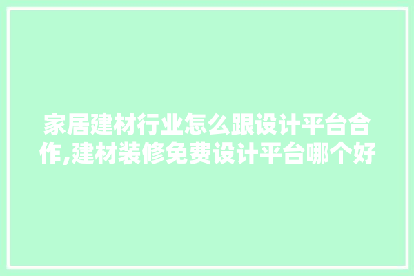 家居建材行业怎么跟设计平台合作,建材装修免费设计平台哪个好用