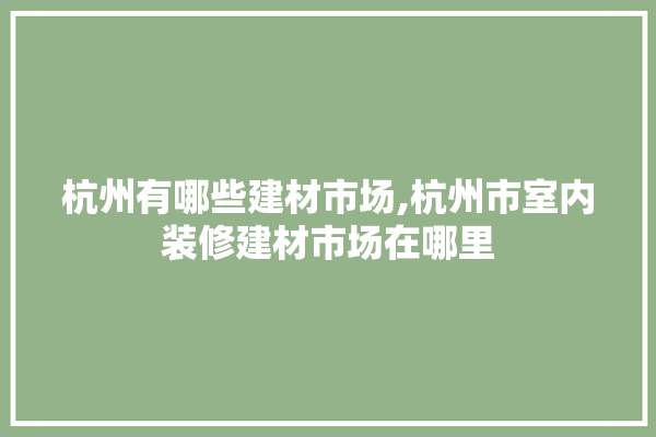 杭州有哪些建材市场,杭州市室内装修建材市场在哪里