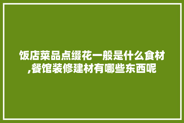 饭店菜品点缀花一般是什么食材,餐馆装修建材有哪些东西呢 找灵感
