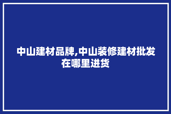 中山建材品牌,中山装修建材批发在哪里进货