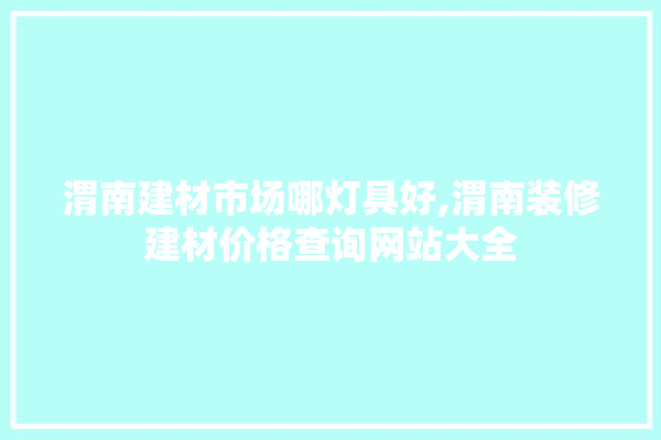 渭南建材市场哪灯具好,渭南装修建材价格查询网站大全 涂料